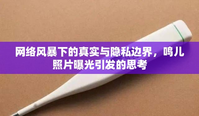 網(wǎng)絡(luò)風(fēng)暴下的真實(shí)與隱私邊界，鳴兒照片曝光引發(fā)的思考