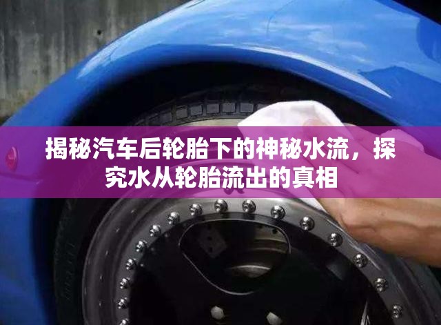 揭秘汽車后輪胎下的神秘水流，探究水從輪胎流出的真相