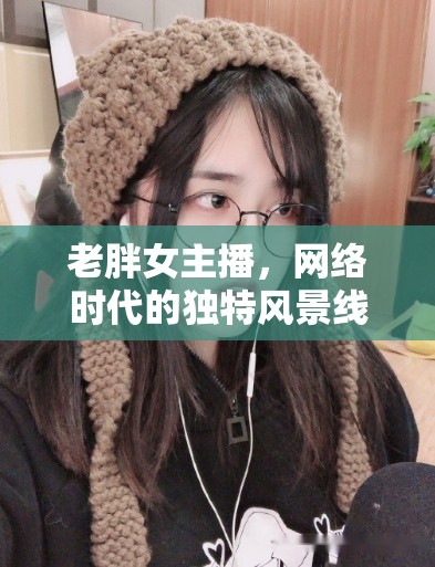 老胖女主播，網(wǎng)絡(luò)時(shí)代的獨(dú)特風(fēng)景線