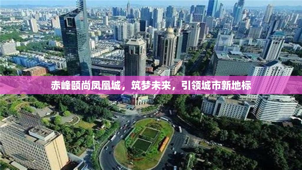 赤峰頤尚鳳凰城，筑夢未來，引領城市新地標