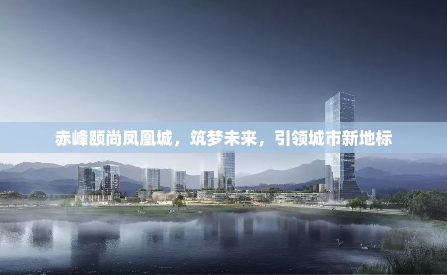 赤峰頤尚鳳凰城，筑夢未來，引領城市新地標