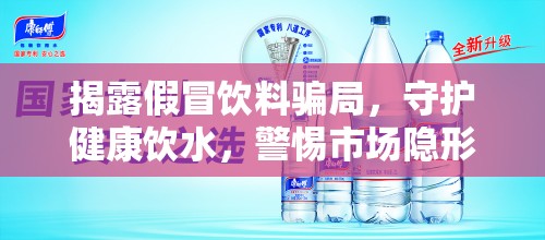 揭露假冒飲料騙局，守護(hù)健康飲水，警惕市場(chǎng)隱形殺手