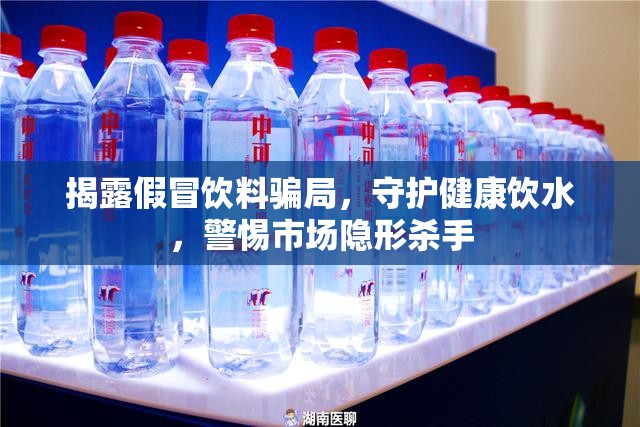 揭露假冒飲料騙局，守護(hù)健康飲水，警惕市場(chǎng)隱形殺手