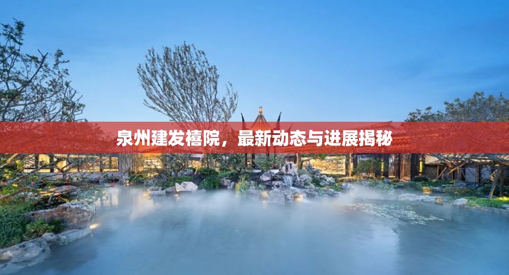 泉州建發(fā)禧院，最新動態(tài)與進展揭秘