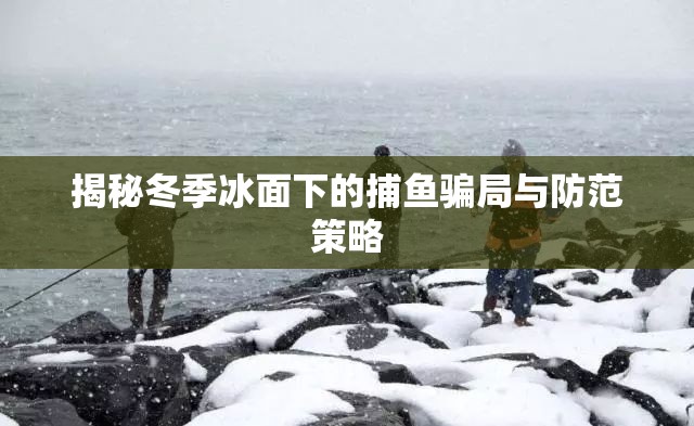 揭秘冬季冰面下的捕魚騙局與防范策略