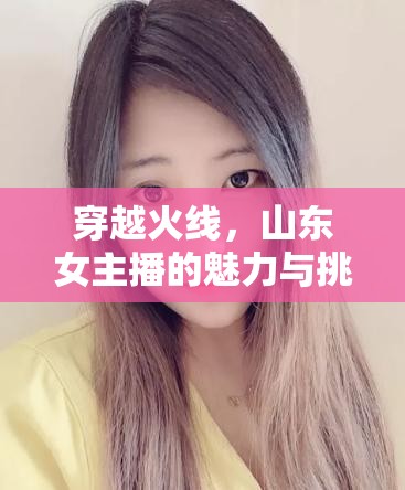 穿越火線，山東女主播的魅力與挑戰(zhàn)之旅