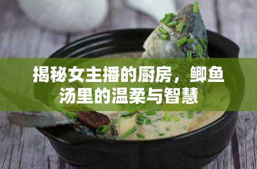 揭秘女主播的廚房，鯽魚湯里的溫柔與智慧