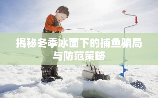 揭秘冬季冰面下的捕魚騙局與防范策略