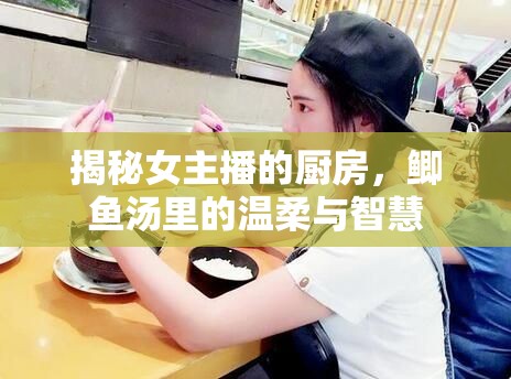 揭秘女主播的廚房，鯽魚湯里的溫柔與智慧