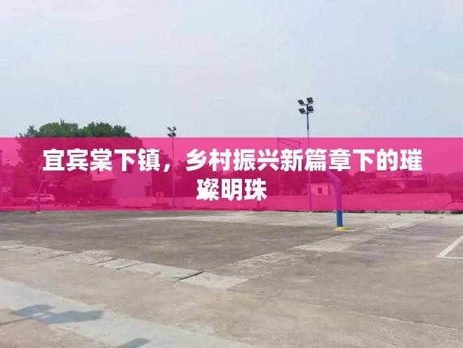 宜賓棠下鎮(zhèn)，鄉(xiāng)村振興新篇章下的璀璨明珠