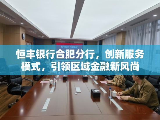 恒豐銀行合肥分行，創(chuàng)新服務(wù)模式，引領(lǐng)區(qū)域金融新風(fēng)尚