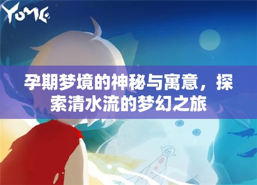 孕期夢境的神秘與寓意，探索清水流的夢幻之旅