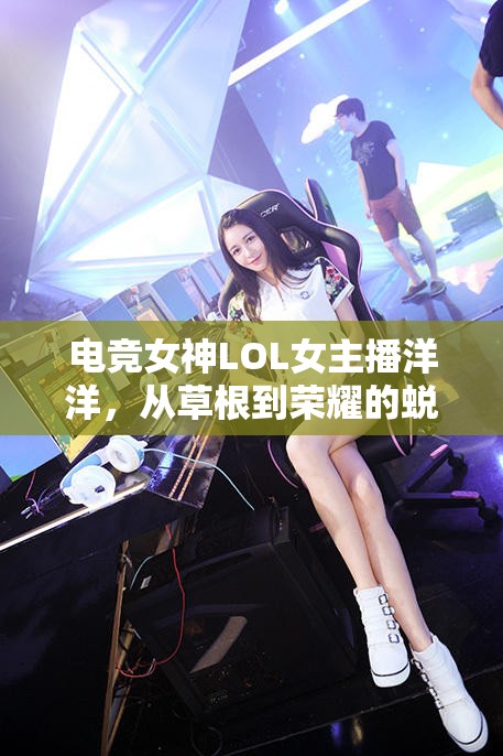 電競女神LOL女主播洋洋，從草根到榮耀的蛻變之旅