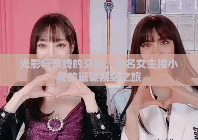 光影與聲線的交織，知名女主播小宛的璀璨網(wǎng)絡(luò)之旅