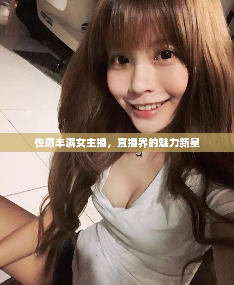 性感豐滿女主播，直播界的魅力新星