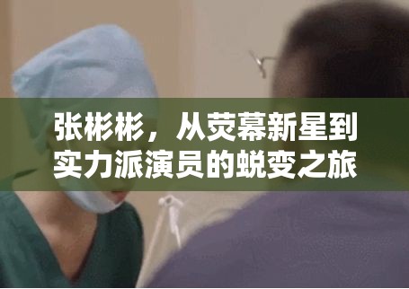 張彬彬，從熒幕新星到實(shí)力派演員的蛻變之旅