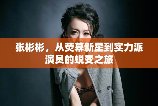 張彬彬，從熒幕新星到實(shí)力派演員的蛻變之旅