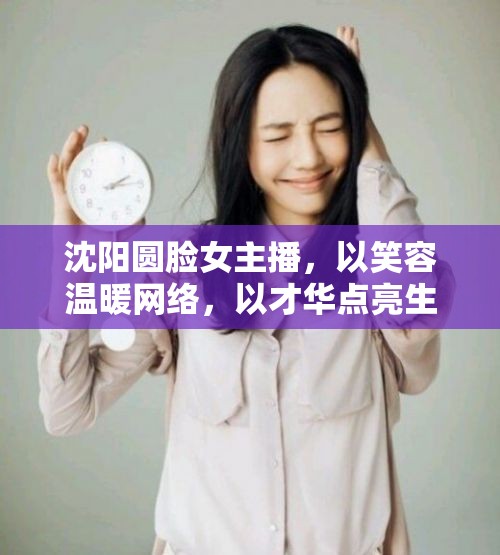 沈陽圓臉女主播，以笑容溫暖網(wǎng)絡(luò)，以才華點(diǎn)亮生活