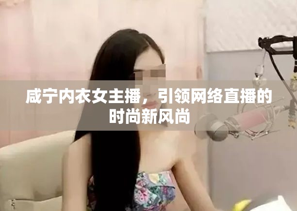 咸寧內(nèi)衣女主播，引領(lǐng)網(wǎng)絡(luò)直播的時尚新風(fēng)尚