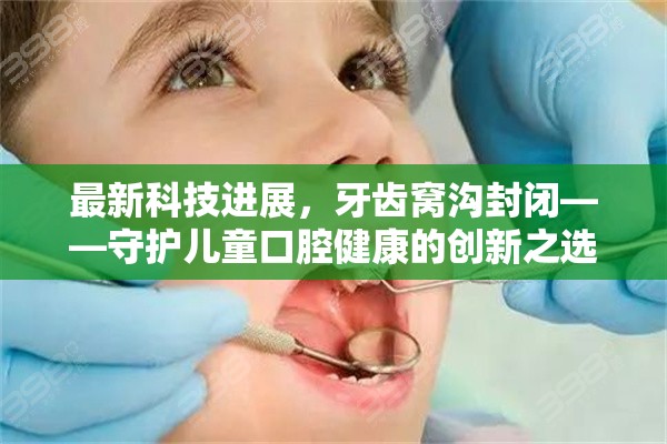 最新科技進(jìn)展，牙齒窩溝封閉——守護(hù)兒童口腔健康的創(chuàng)新之選