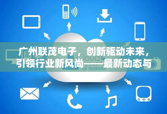 廣州聯(lián)茂電子，創(chuàng)新驅(qū)動未來，引領(lǐng)行業(yè)新風(fēng)尚——最新動態(tài)與未來發(fā)展展望