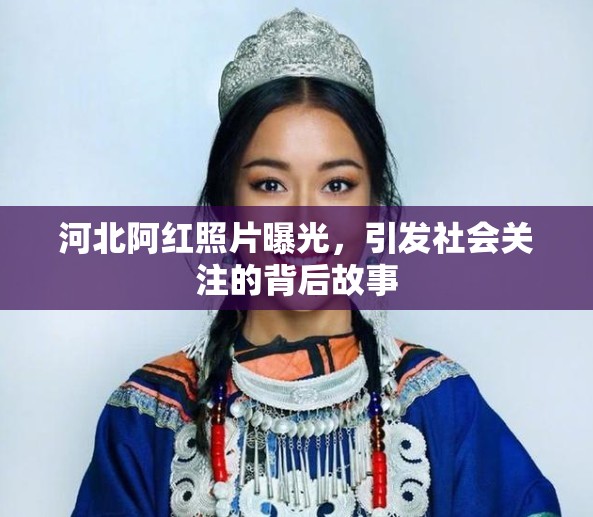 河北阿紅照片曝光，引發(fā)社會(huì)關(guān)注的背后故事