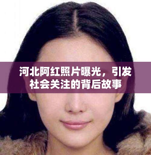 河北阿紅照片曝光，引發(fā)社會(huì)關(guān)注的背后故事