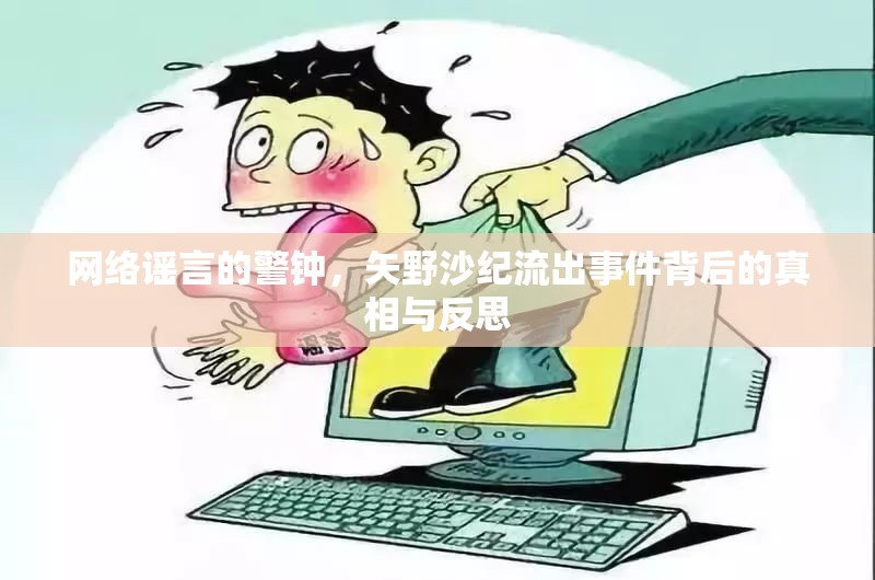 網(wǎng)絡(luò)謠言的警鐘，矢野沙紀(jì)流出事件背后的真相與反思