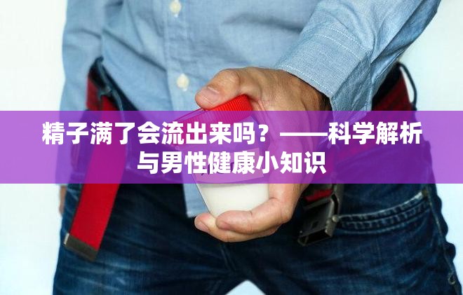 精子滿了會流出來嗎？——科學(xué)解析與男性健康小知識