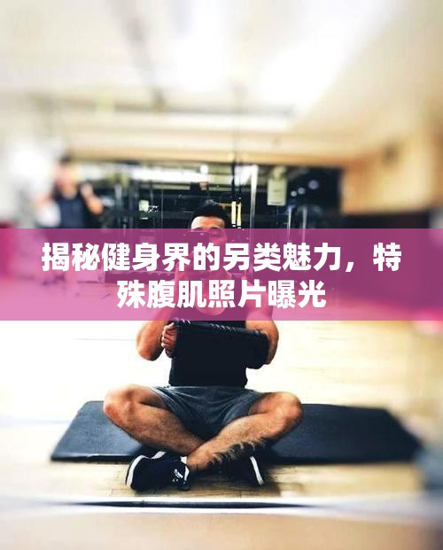 揭秘健身界的另類魅力，特殊腹肌照片曝光