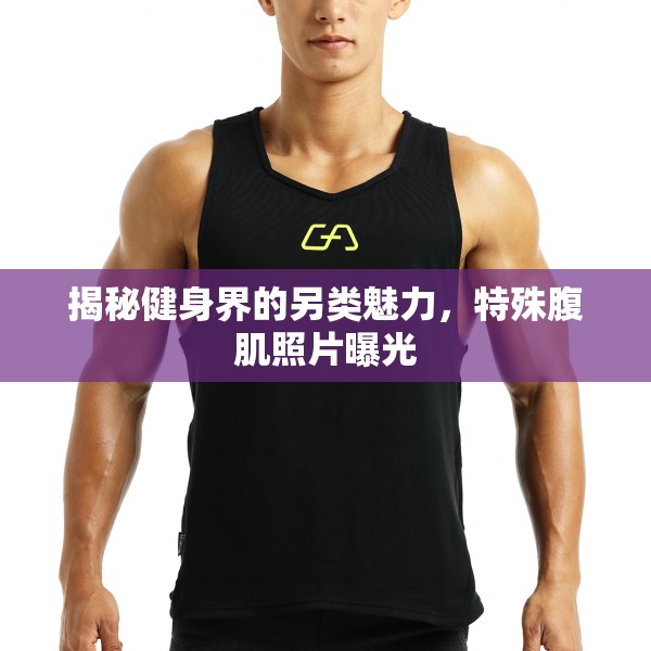 揭秘健身界的另類魅力，特殊腹肌照片曝光