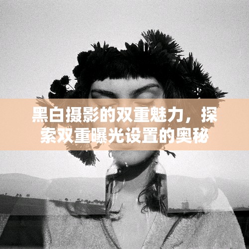 黑白攝影的雙重魅力，探索雙重曝光設(shè)置的奧秘