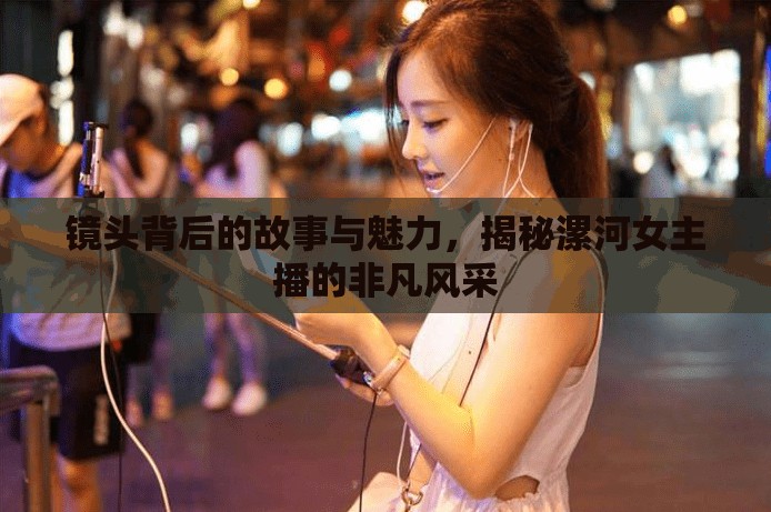 鏡頭背后的故事與魅力，揭秘漯河女主播的非凡風(fēng)采