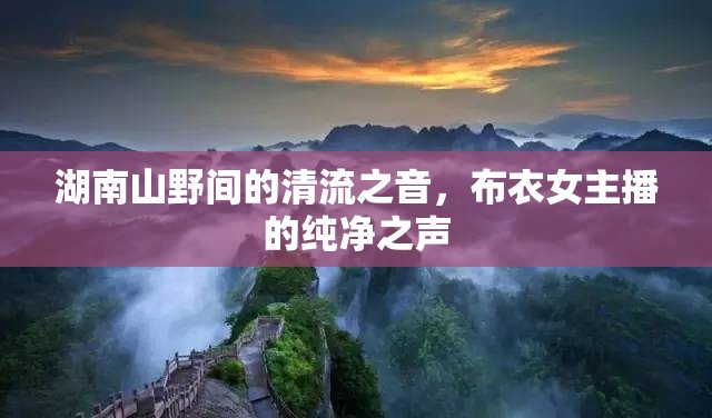 湖南山野間的清流之音，布衣女主播的純凈之聲