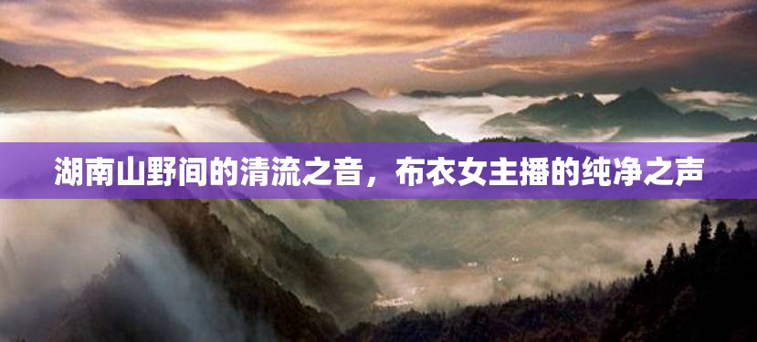 湖南山野間的清流之音，布衣女主播的純凈之聲
