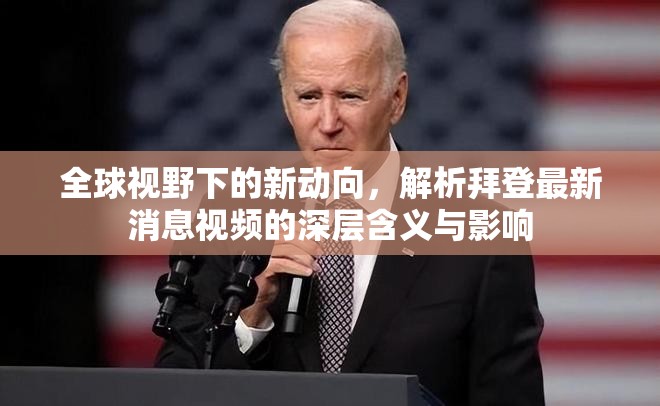 全球視野下的新動(dòng)向，解析拜登最新消息視頻的深層含義與影響