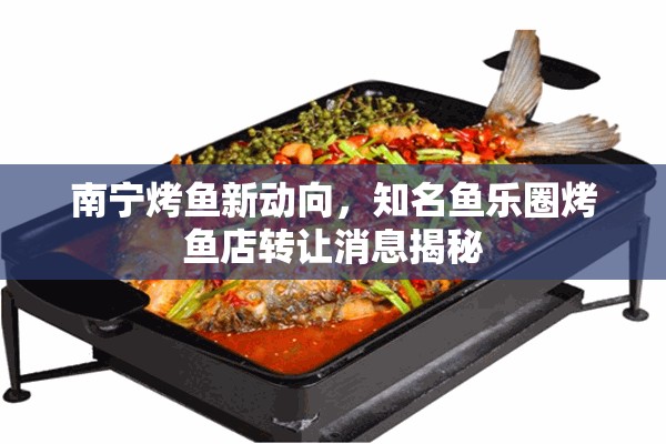 南寧烤魚(yú)新動(dòng)向，知名魚(yú)樂(lè)圈烤魚(yú)店轉(zhuǎn)讓消息揭秘
