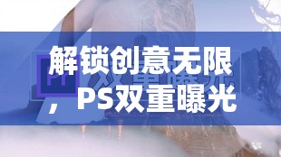 解鎖創(chuàng)意無限，PS雙重曝光視頻教程全面解析