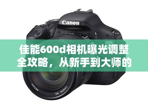 佳能600d相機(jī)曝光調(diào)整全攻略，從新手到大師的進(jìn)階之路