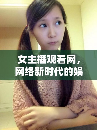 女主播觀看網(wǎng)，網(wǎng)絡新時代的娛樂新寵