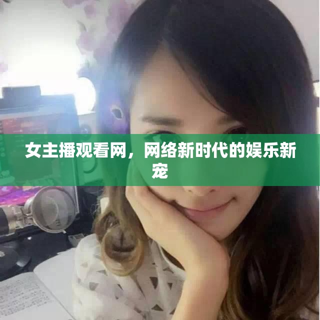 女主播觀看網(wǎng)，網(wǎng)絡新時代的娛樂新寵