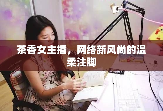 茶香女主播，網(wǎng)絡(luò)新風(fēng)尚的溫柔注腳