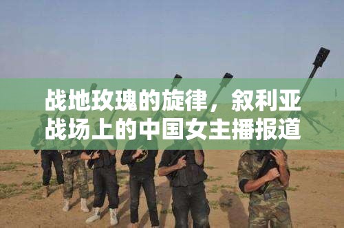 戰(zhàn)地玫瑰的旋律，敘利亞戰(zhàn)場上的中國女主播報道之旅