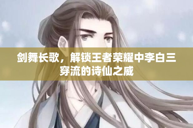 劍舞長(zhǎng)歌，解鎖王者榮耀中李白三穿流的詩(shī)仙之威