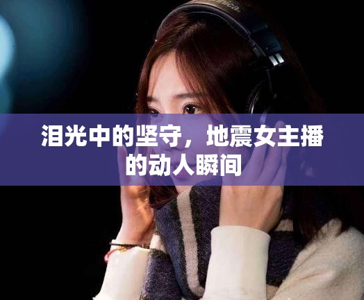 淚光中的堅(jiān)守，地震女主播的動(dòng)人瞬間