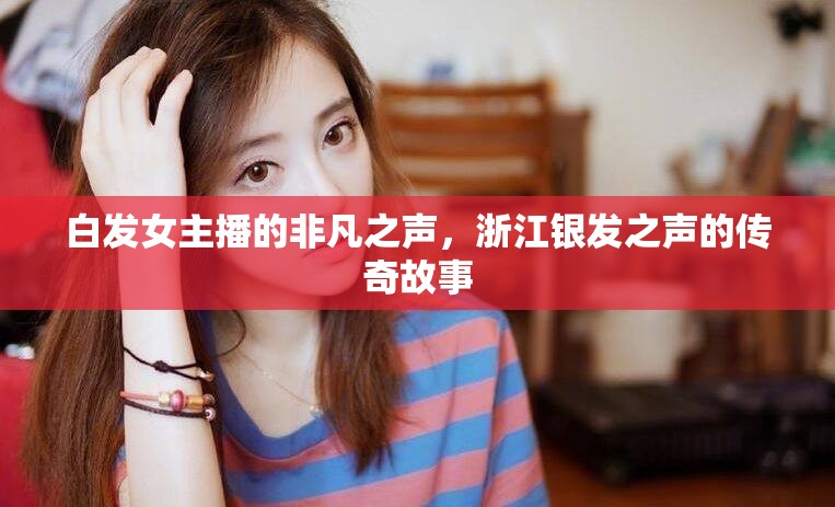 白發(fā)女主播的非凡之聲，浙江銀發(fā)之聲的傳奇故事