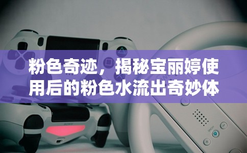 粉色奇跡，揭秘寶麗婷使用后的粉色水流出奇妙體驗(yàn)