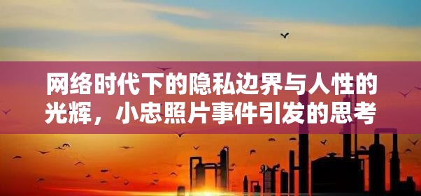 網(wǎng)絡(luò)時(shí)代下的隱私邊界與人性的光輝，小忠照片事件引發(fā)的思考