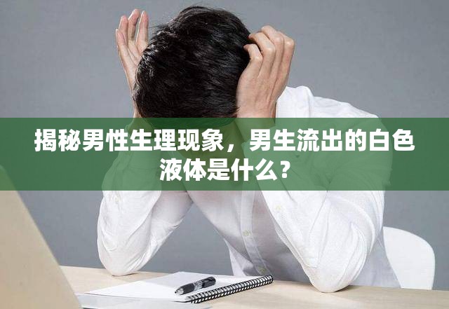揭秘男性生理現(xiàn)象，男生流出的白色液體是什么？