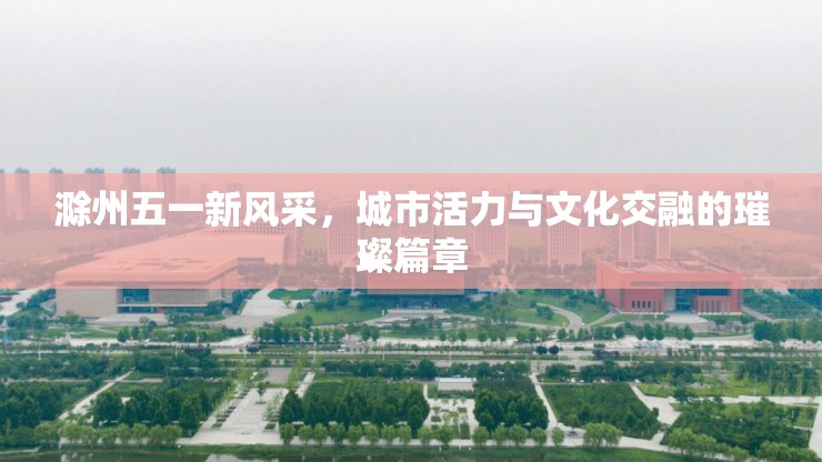 滁州五一新風采，城市活力與文化交融的璀璨篇章